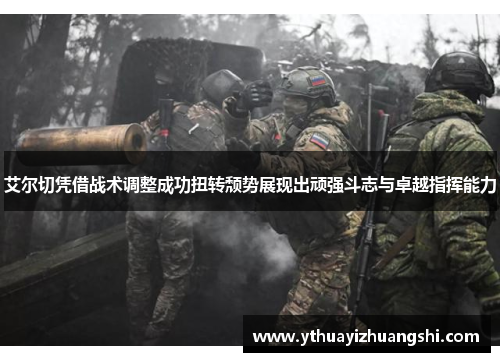 艾尔切凭借战术调整成功扭转颓势展现出顽强斗志与卓越指挥能力