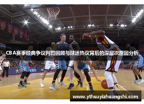 CBA赛季经典争议判罚回顾与球迷热议背后的深层次原因分析