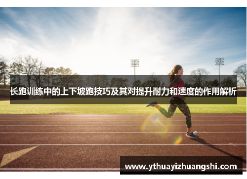 长跑训练中的上下坡跑技巧及其对提升耐力和速度的作用解析